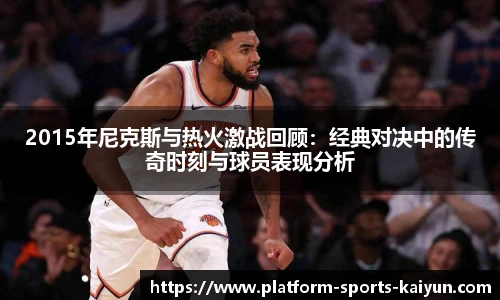 2015年尼克斯与热火激战回顾：经典对决中的传奇时刻与球员表现分析