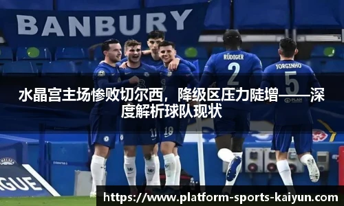 水晶宫主场惨败切尔西，降级区压力陡增——深度解析球队现状