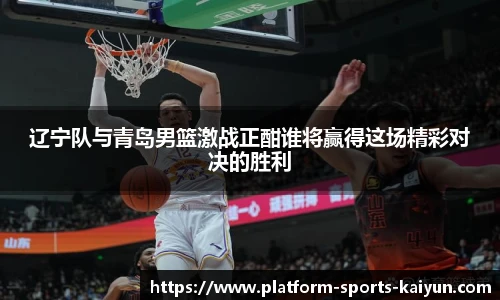 辽宁队与青岛男篮激战正酣谁将赢得这场精彩对决的胜利