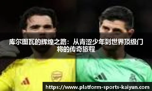 库尔图瓦的辉煌之路：从青涩少年到世界顶级门将的传奇旅程
